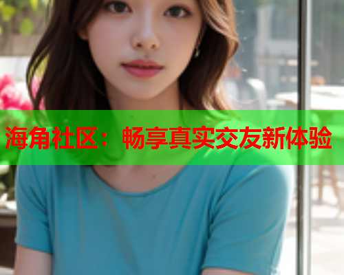 海角社区：畅享真实交友新体验  第1张