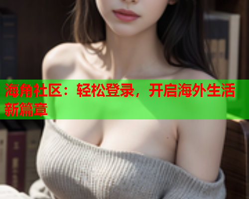 海角社区：轻松登录，开启海外生活新篇章  第1张