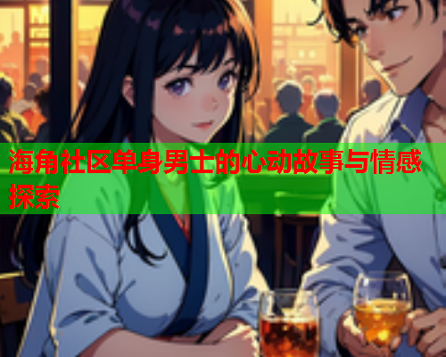 海角社区单身男士的心动故事与情感探索  第1张
