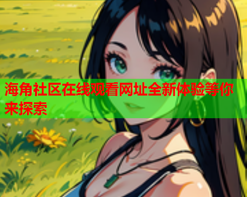 海角社区在线观看网址全新体验等你来探索  第1张