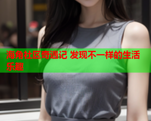 海角社区奇遇记 发现不一样的生活乐趣  第1张