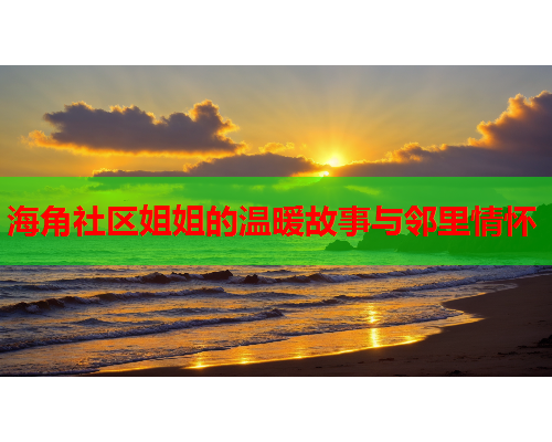 海角社区姐姐的温暖故事与邻里情怀  第1张
