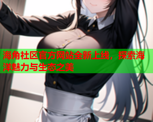 海角社区官方网站全新上线，探索海洋魅力与生态之美  第1张