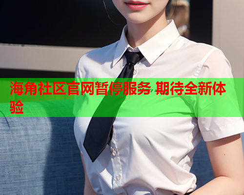 海角社区官网暂停服务 期待全新体验  第1张