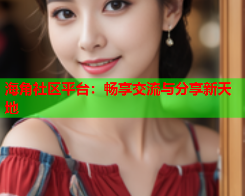 海角社区平台：畅享交流与分享新天地  第1张