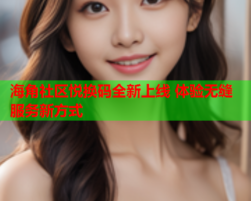 海角社区悦换码全新上线 体验无缝服务新方式  第1张