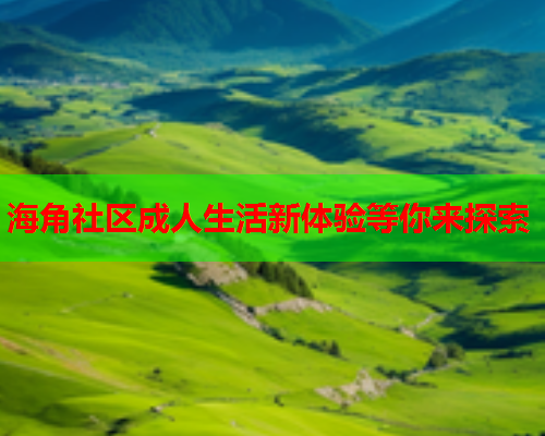 海角社区成人生活新体验等你来探索  第1张