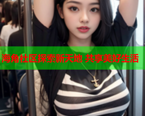 海角社区探索新天地 共享美好生活  第1张