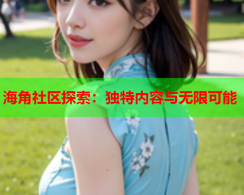 海角社区探索：独特内容与无限可能  第1张