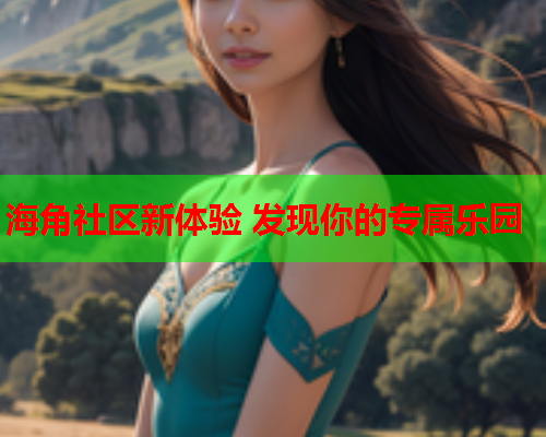 海角社区新体验 发现你的专属乐园  第1张