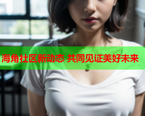 海角社区新动态 共同见证美好未来  第1张