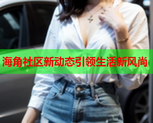海角社区新动态引领生活新风尚  第1张