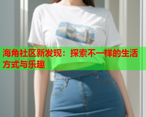 海角社区新发现：探索不一样的生活方式与乐趣  第1张