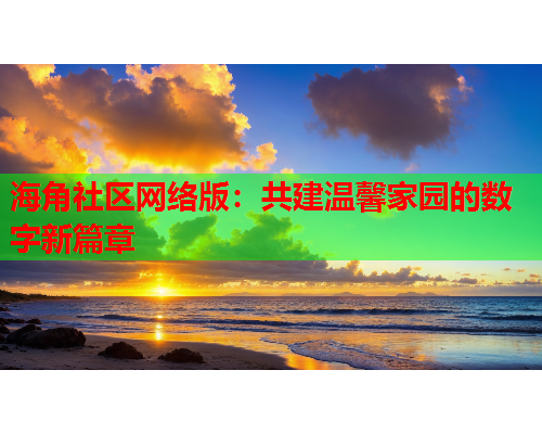 海角社区网络版：共建温馨家园的数字新篇章  第1张