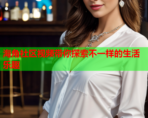 海角社区视频带你探索不一样的生活乐趣  第1张