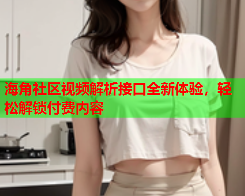 海角社区视频解析接口全新体验，轻松解锁付费内容  第1张