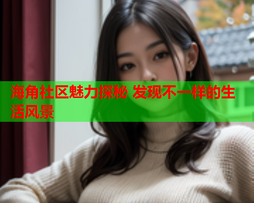 海角社区魅力探秘 发现不一样的生活风景  第1张