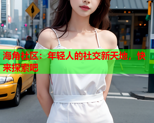 海角社区：年轻人的社交新天地，快来探索吧  第1张