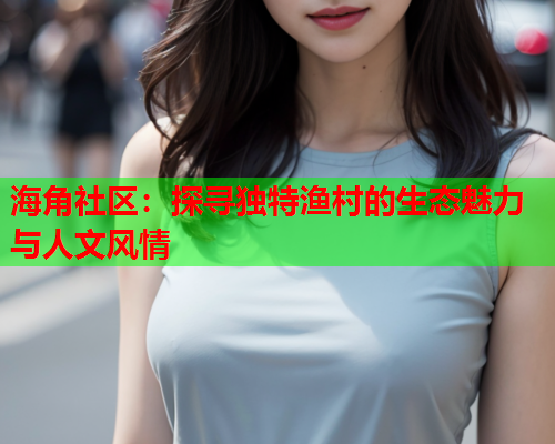 海角社区：探寻独特渔村的生态魅力与人文风情  第1张