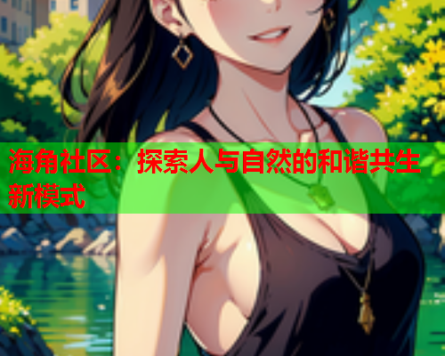 海角社区：探索人与自然的和谐共生新模式  第1张
