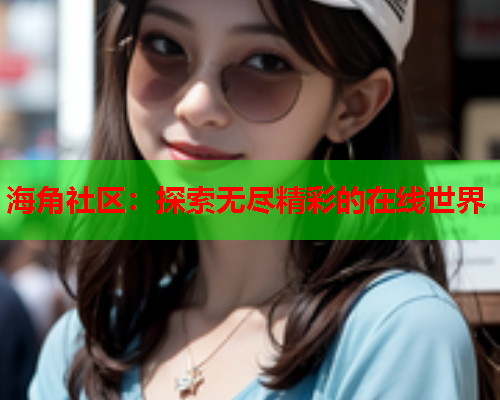 海角社区：探索无尽精彩的在线世界  第1张