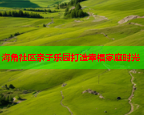 海角社区亲子乐园打造幸福家庭时光  第1张
