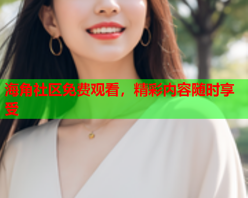 海角社区免费观看，精彩内容随时享受  第1张