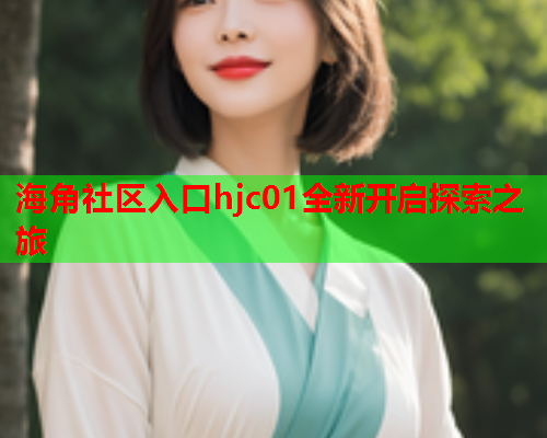 海角社区入口hjc01全新开启探索之旅  第1张