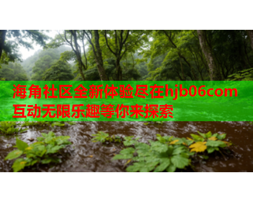 海角社区全新体验尽在hjb06com 互动无限乐趣等你来探索  第1张