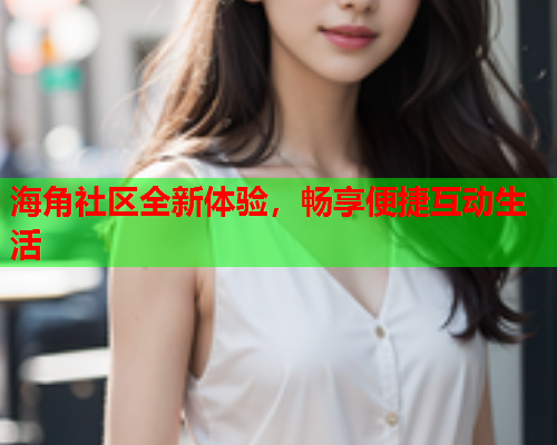 海角社区全新体验，畅享便捷互动生活  第1张