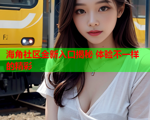 海角社区全新入口揭秘 体验不一样的精彩  第1张