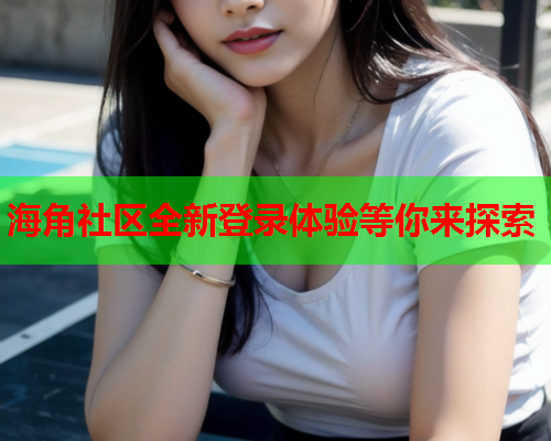 海角社区全新登录体验等你来探索  第1张