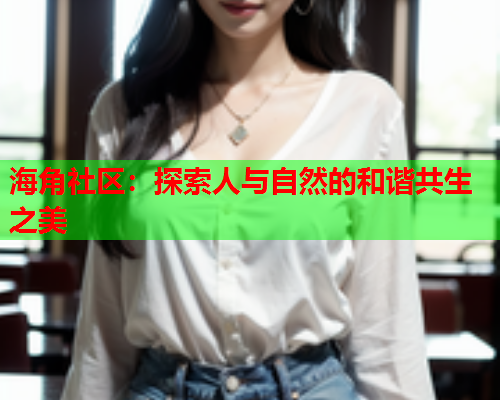 海角社区：探索人与自然的和谐共生之美  第1张