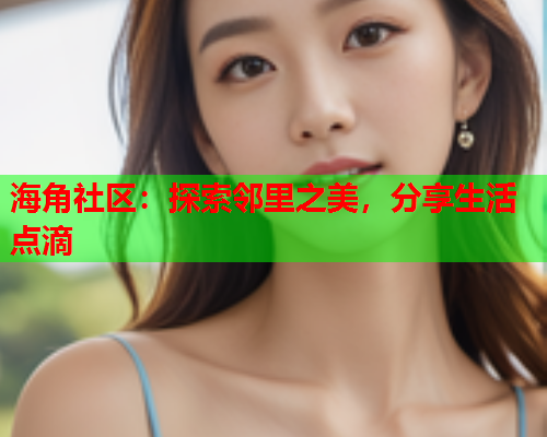 海角社区：探索邻里之美，分享生活点滴  第1张