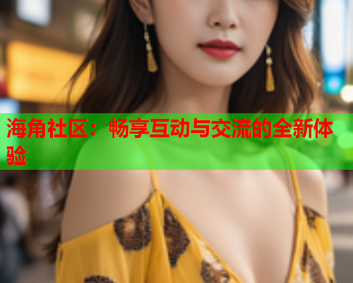 海角社区：畅享互动与交流的全新体验  第1张