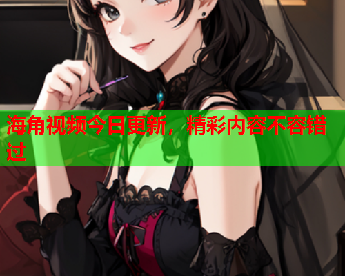 海角视频今日更新，精彩内容不容错过  第1张