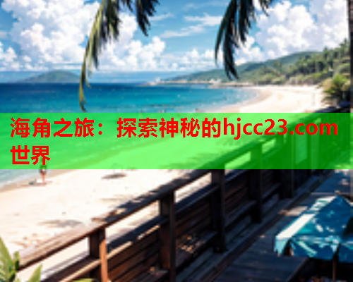 海角之旅：探索神秘的hjcc23.com世界  第1张