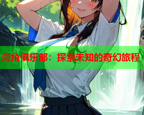 海角俱乐部：探索未知的奇幻旅程  第1张