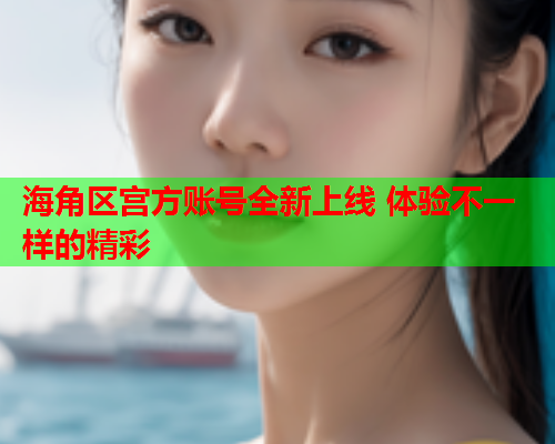 海角区宫方账号全新上线 体验不一样的精彩  第1张