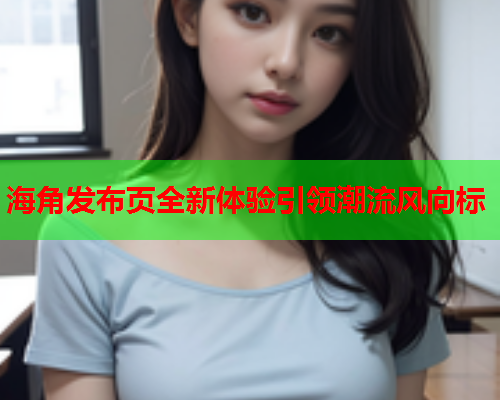 海角发布页全新体验引领潮流风向标  第1张