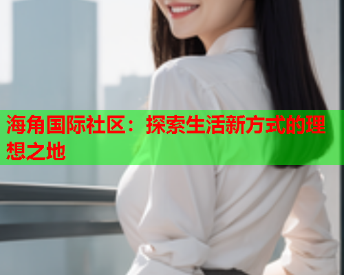 海角国际社区：探索生活新方式的理想之地  第1张
