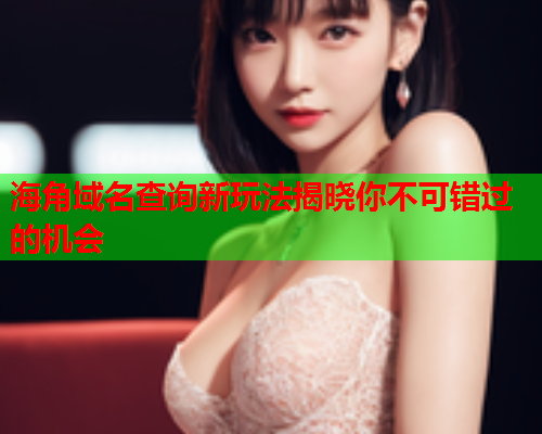 海角域名查询新玩法揭晓你不可错过的机会  第1张