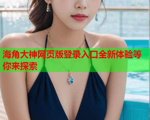 海角大神网页版登录入口全新体验等你来探索  第1张