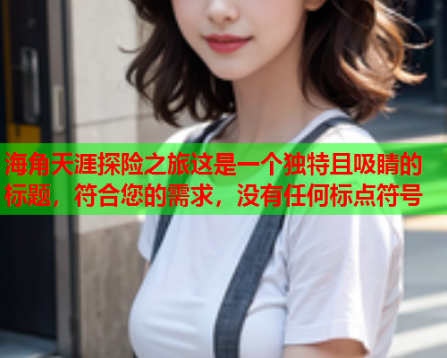 海角天涯探险之旅这是一个独特且吸睛的标题，符合您的需求，没有任何标点符号  第1张