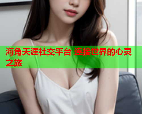 海角天涯社交平台 连接世界的心灵之旅  第1张
