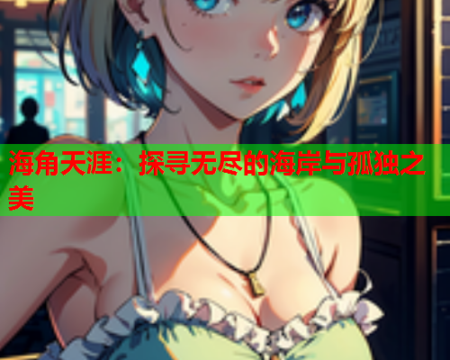 海角天涯：探寻无尽的海岸与孤独之美  第1张