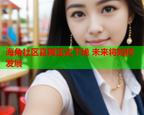 海角社区官网正式下线 未来将如何发展  第1张