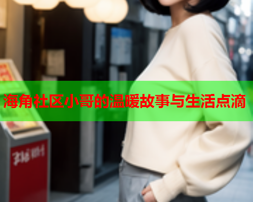 海角社区小哥的温暖故事与生活点滴  第1张