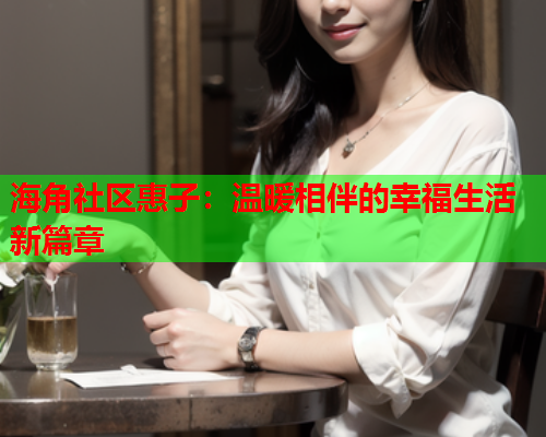 海角社区惠子：温暖相伴的幸福生活新篇章  第1张