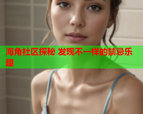 海角社区探秘 发现不一样的禁忌乐趣  第1张